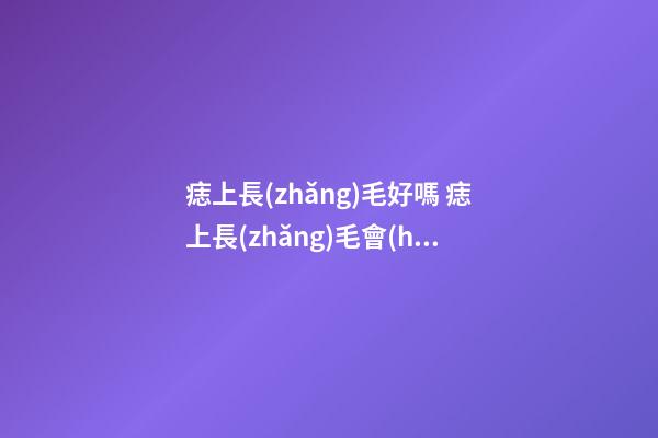 痣上長(zhǎng)毛好嗎 痣上長(zhǎng)毛會(huì)怎么樣